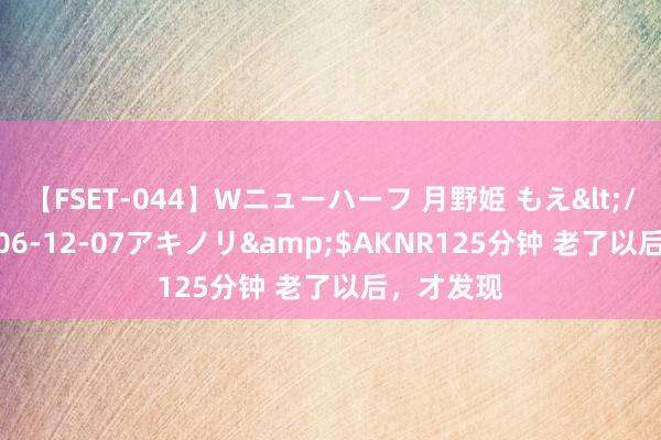 【FSET-044】Wニューハーフ 月野姫 もえ</a>2006-12-07アキノリ&$AKNR125分钟 老了以后,才发现
