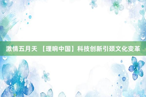激情五月天 【理响中国】科技创新引颈文化变革