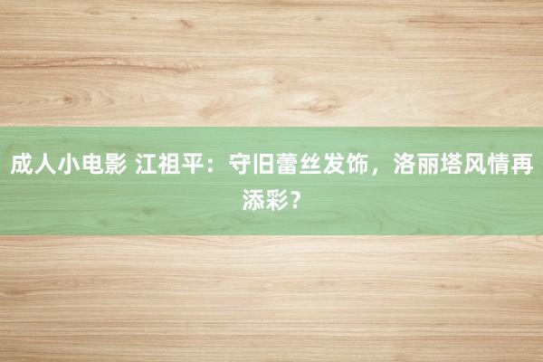 成人小电影 江祖平：守旧蕾丝发饰，洛丽塔风情再添彩？