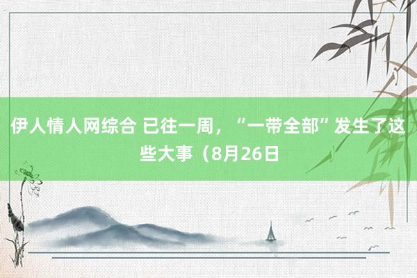 伊人情人网综合 已往一周，“一带全部”发生了这些大事（8月26日