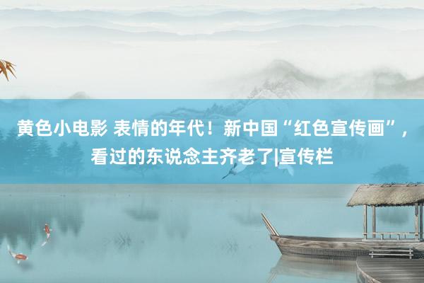 黄色小电影 表情的年代！新中国“红色宣传画”，看过的东说念主齐老了|宣传栏
