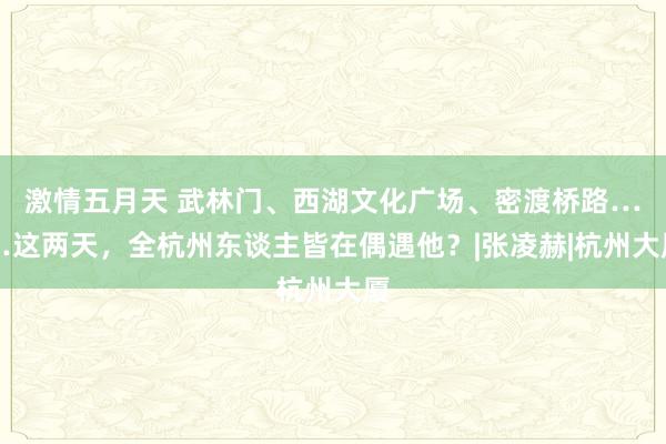 激情五月天 武林门、西湖文化广场、密渡桥路……这两天，全杭州东谈主皆在偶遇他？|张凌赫|杭州大厦