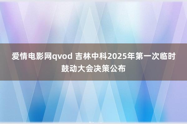 爱情电影网qvod 吉林中科2025年第一次临时鼓动大会决策公布