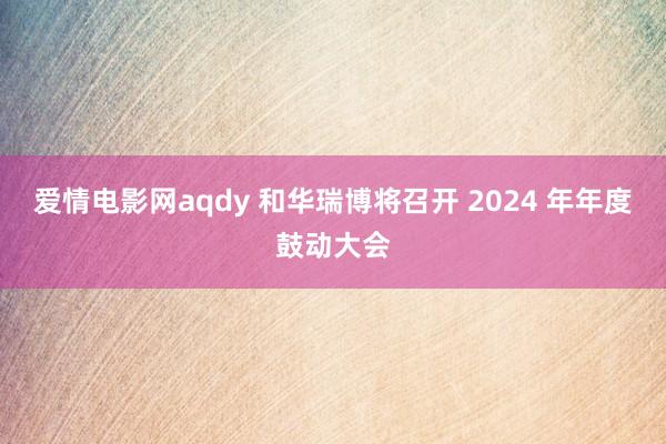 爱情电影网aqdy 和华瑞博将召开 2024 年年度鼓动大会