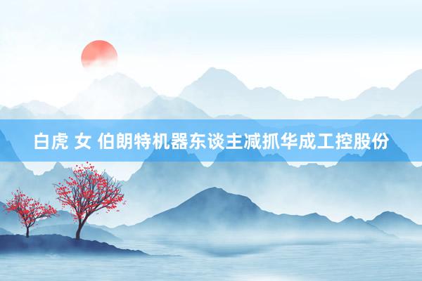 白虎 女 伯朗特机器东谈主减抓华成工控股份