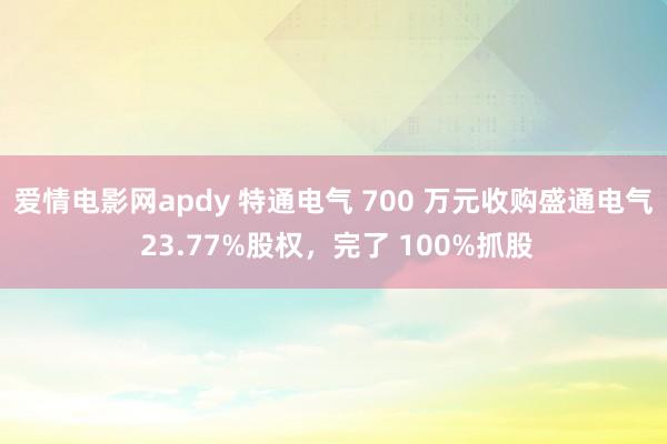 爱情电影网apdy 特通电气 700 万元收购盛通电气 23.77%股权，完了 100%抓股