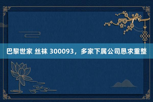 巴黎世家 丝袜 300093，多家下属公司恳求重整