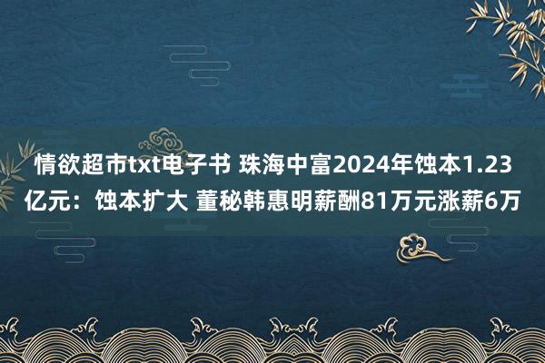 情欲超市txt电子书 珠海中富2024年蚀本1.23亿元：蚀本扩大 董秘韩惠明薪酬81万元涨薪6万