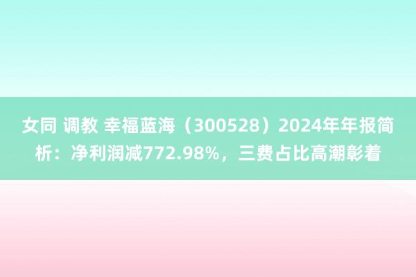 女同 调教 幸福蓝海（300528）2024年年报简析：净利润减772.98%，三费占比高潮彰着