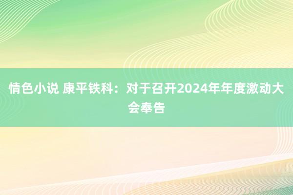 情色小说 康平铁科：对于召开2024年年度激动大会奉告