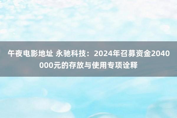 午夜电影地址 永驰科技：2024年召募资金2040000元的存放与使用专项诠释