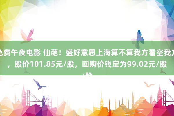 免费午夜电影 仙葩！盛好意思上海算不算我方看空我方，股价101.85元/股，回购价钱定为99.02元/股