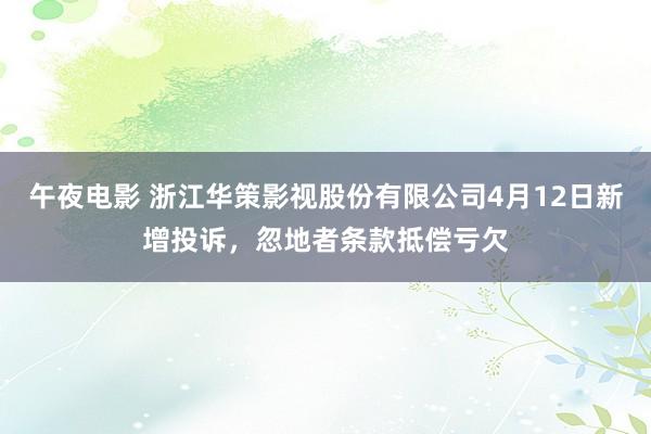 午夜电影 浙江华策影视股份有限公司4月12日新增投诉，忽地者条款抵偿亏欠