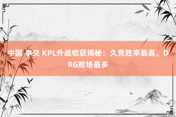 中国 拳交 KPL外战收获揭秘：久竞胜率最高，DRG败场最多