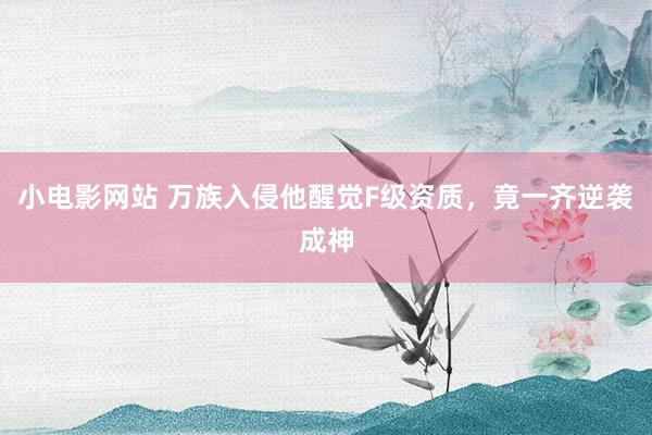 小电影网站 万族入侵他醒觉F级资质，竟一齐逆袭成神