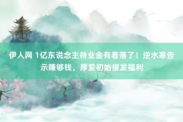 伊人网 1亿东说念主待业金有着落了！逆水寒告示赚够钱，厚爱初始披发福利