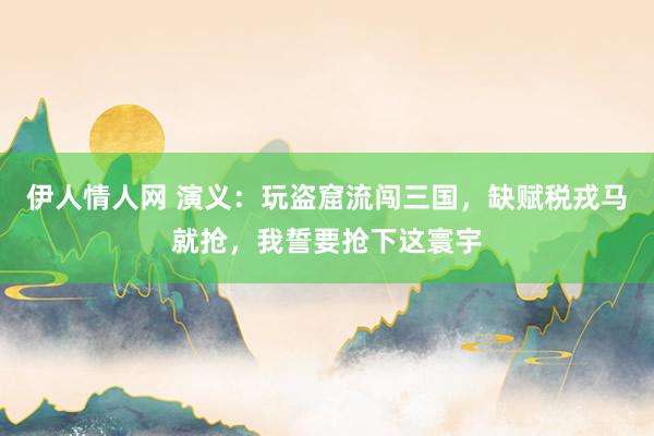 伊人情人网 演义：玩盗窟流闯三国，缺赋税戎马就抢，我誓要抢下这寰宇