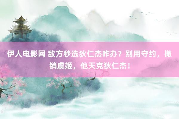 伊人电影网 敌方秒选狄仁杰咋办？别用守约，撤销虞姬，他天克狄仁杰！