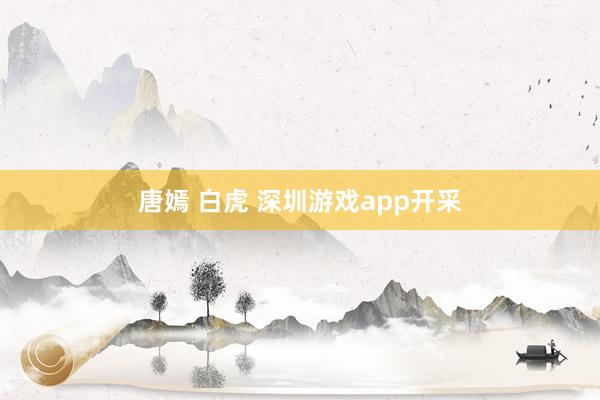 唐嫣 白虎 深圳游戏app开采