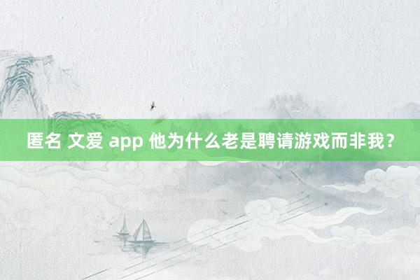 匿名 文爱 app 他为什么老是聘请游戏而非我？