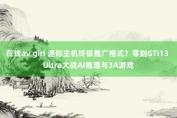 在线av girl 迷你主机终极推广格式？零刻GTi13 Ultra大战AI推理与3A游戏