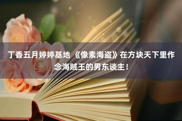 丁香五月婷婷基地 《像素海盗》在方块天下里作念海贼王的男东谈主！