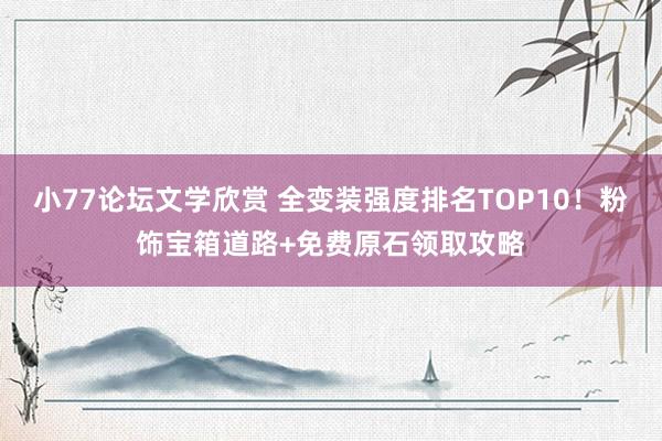 小77论坛文学欣赏 全变装强度排名TOP10！粉饰宝箱道路+免费原石领取攻略