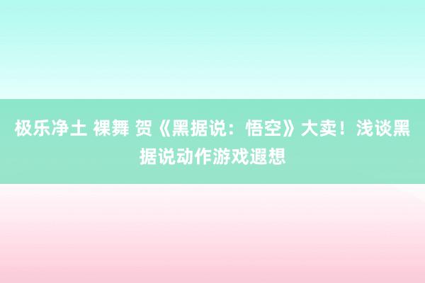 极乐净土 裸舞 贺《黑据说：悟空》大卖！浅谈黑据说动作游戏遐想