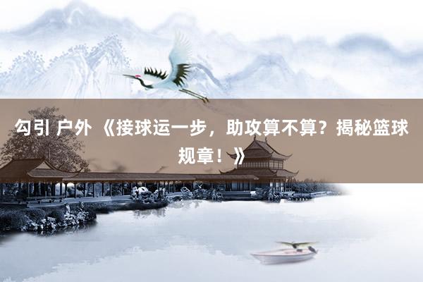 勾引 户外 《接球运一步，助攻算不算？揭秘篮球规章！》