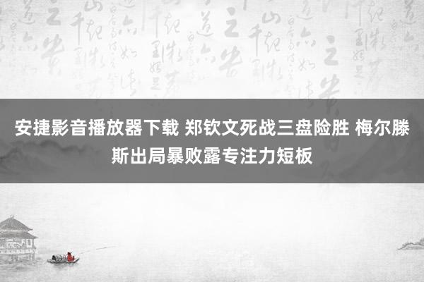 安捷影音播放器下载 郑钦文死战三盘险胜 梅尔滕斯出局暴败露专注力短板