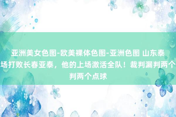 亚洲美女色图-欧美裸体色图-亚洲色图 山东泰山客场打败长春亚泰，他的上场激活全队！裁判漏判两个点球