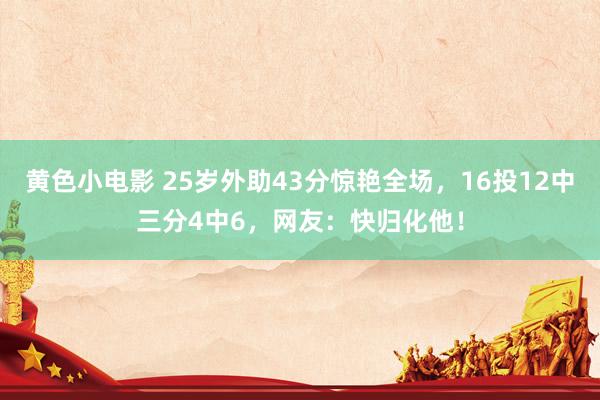 黄色小电影 25岁外助43分惊艳全场，16投12中三分4中6，网友：快归化他！