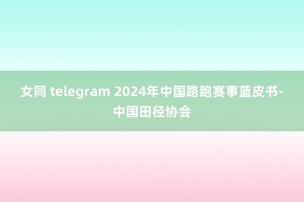 女同 telegram 2024年中国路跑赛事蓝皮书-中国田径协会