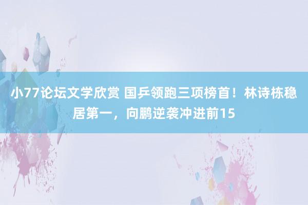 小77论坛文学欣赏 国乒领跑三项榜首！林诗栋稳居第一，向鹏逆袭冲进前15
