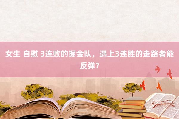 女生 自慰 3连败的掘金队，遇上3连胜的走路者能反弹？