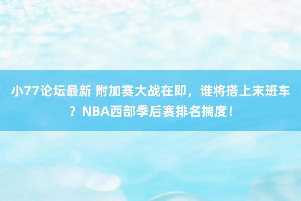 小77论坛最新 附加赛大战在即，谁将搭上末班车？NBA西部季后赛排名揣度！