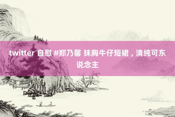 twitter 自慰 #郑乃馨 抹胸牛仔短裙 , 清纯可东说念主