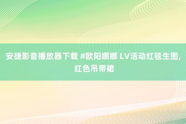 安捷影音播放器下载 #欧阳娜娜 LV活动红毯生图, 红色吊带裙