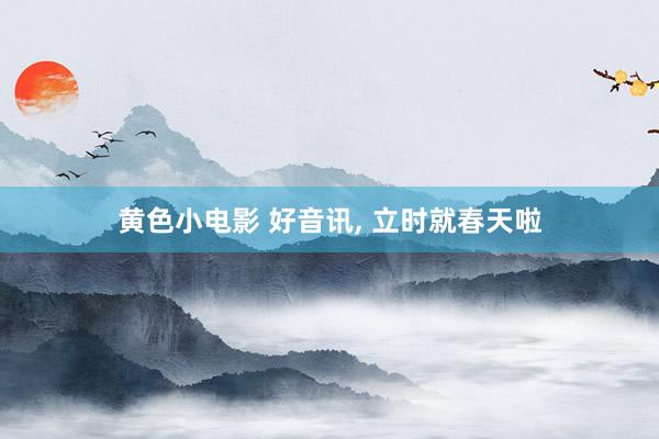黄色小电影 好音讯, 立时就春天啦