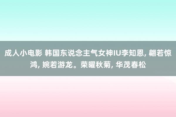 成人小电影 韩国东说念主气女神IU李知恩, 翩若惊鸿, 婉若游龙。荣曜秋菊, 华茂春松