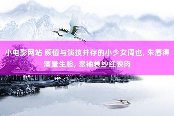 小电影网站 颜值与演技并存的小少女周也, 朱唇得酒晕生脸, 翠袖卷纱红映肉