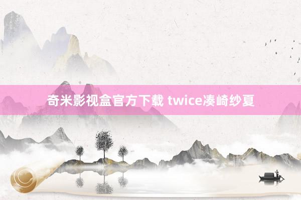奇米影视盒官方下载 twice凑崎纱夏