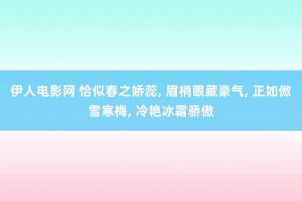 伊人电影网 恰似春之娇蕊, 眉梢眼藏豪气, 正如傲雪寒梅, 冷艳冰霜骄傲