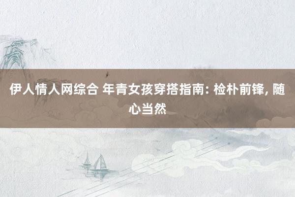 伊人情人网综合 年青女孩穿搭指南: 检朴前锋, 随心当然