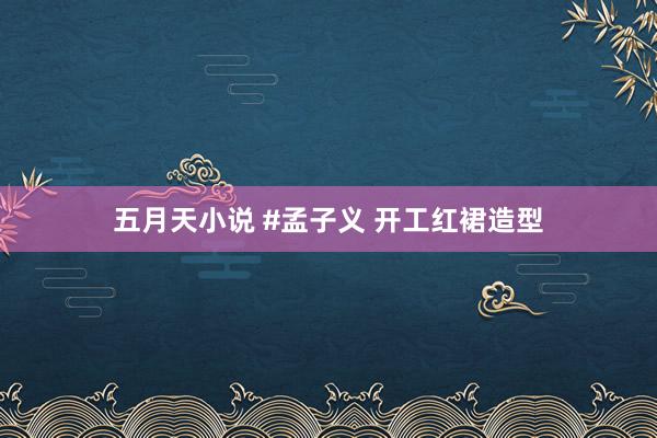 五月天小说 #孟子义 开工红裙造型