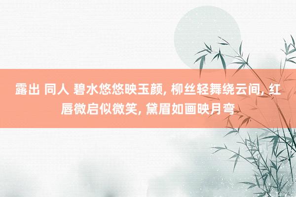 露出 同人 碧水悠悠映玉颜, 柳丝轻舞绕云间, 红唇微启似微笑, 黛眉如画映月弯