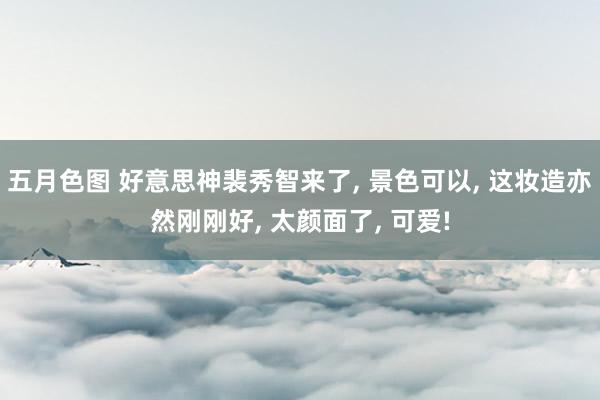 五月色图 好意思神裴秀智来了, 景色可以, 这妆造亦然刚刚好, 太颜面了, 可爱!