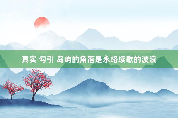 真实 勾引 岛屿的角落是永络续歇的波浪