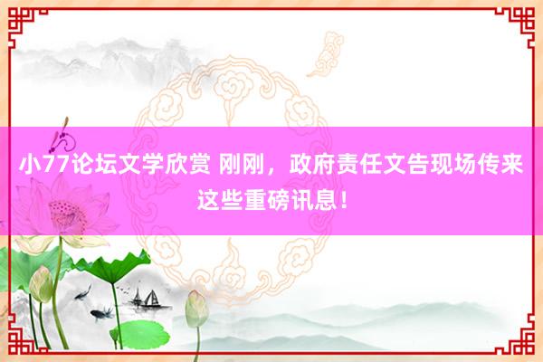 小77论坛文学欣赏 刚刚，政府责任文告现场传来这些重磅讯息！