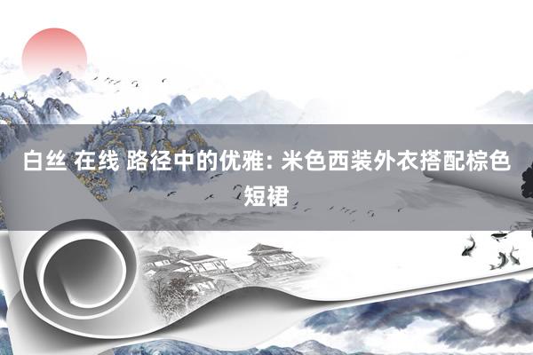 白丝 在线 路径中的优雅: 米色西装外衣搭配棕色短裙